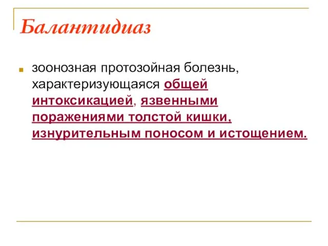 Балантидиаз зоонозная протозойная болезнь, характеризующаяся общей интоксикацией, язвенными поражениями толстой кишки, изнурительным поносом и истощением.