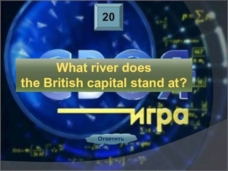 20 Ответить What river does the British capital stand at?