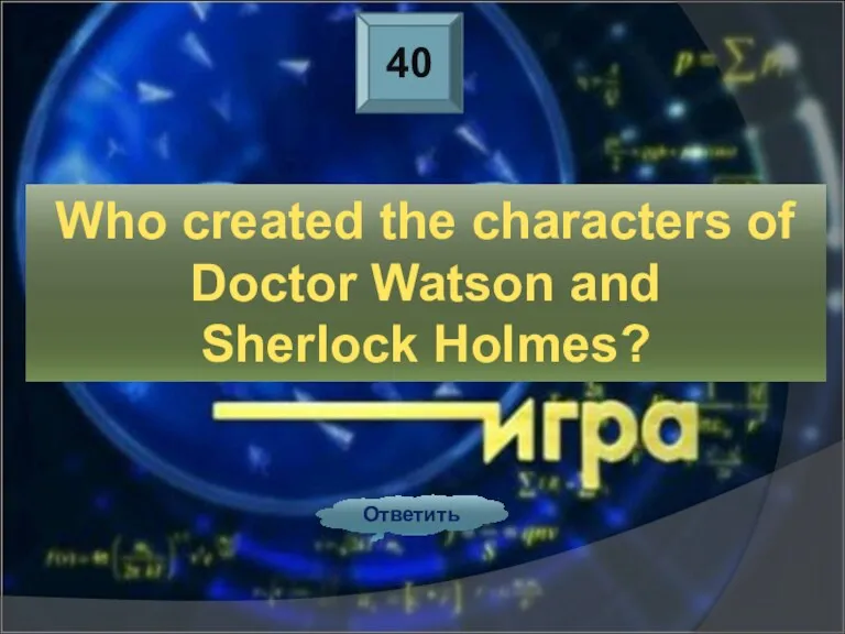 40 Ответить Who created the characters of Doctor Watson and Sherlock Holmes?