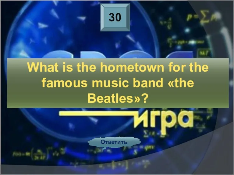 30 Ответить What is the hometown for the famous music band «the Beatles»?