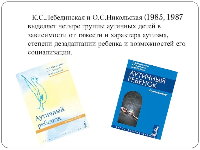 К.С.Лебединская и О.С.Никольская (1985, 1987 выделяет четыре группы аутичных детей в зависимости от
