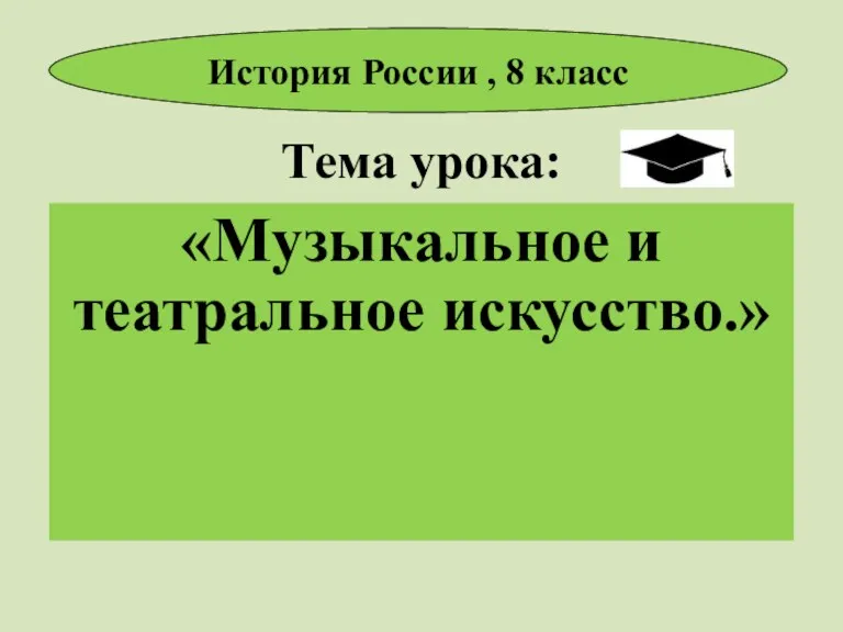 Тема урока: «Музыкальное и театральное искусство.» История России , 8 класс