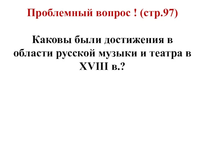 Проблемный вопрос ! (стр.97) Каковы были достижения в области русской музыки и театра в XVIII в.?