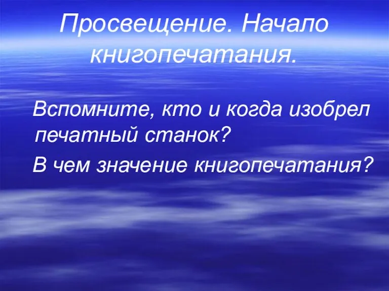 Просвещение. Начало книгопечатания. Вспомните, кто и когда изобрел печатный станок? В чем значение книгопечатания?