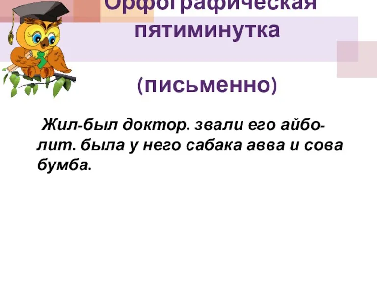 Орфографическая пятиминутка (письменно) Жил-был доктор. звали его айбо-лит. была у него сабака авва и сова бумба.