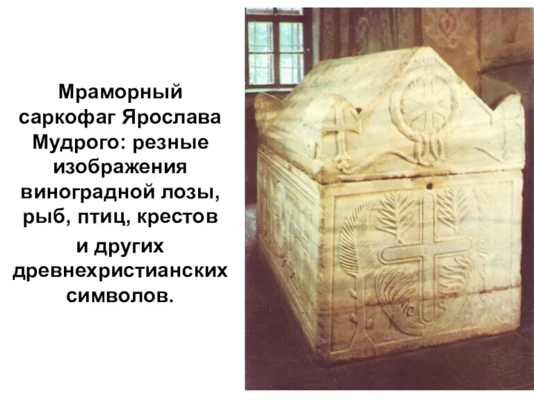 Мраморный саркофаг Ярослава Мудрого: резные изображения виноградной лозы, рыб, птиц, крестов и других древнехристианских символов.