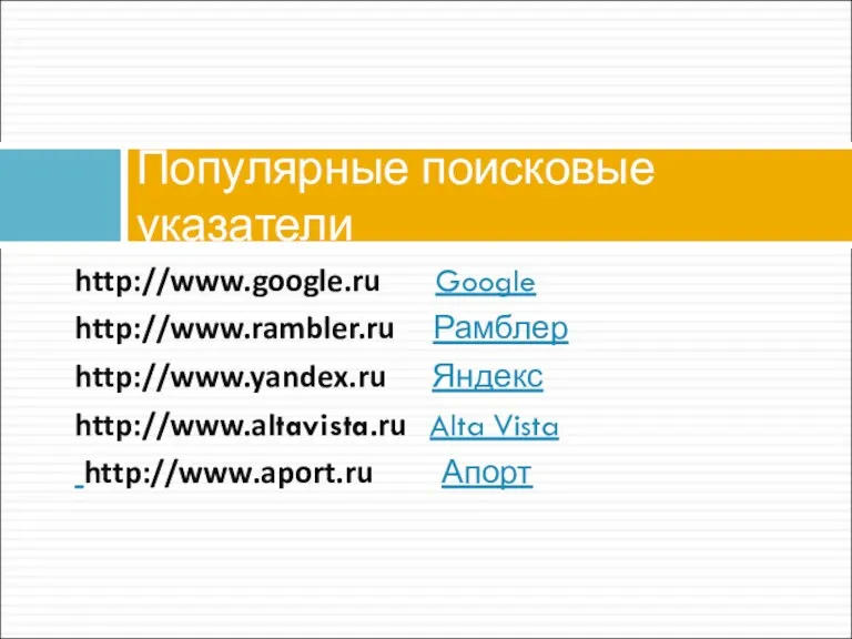 http://www.google.ru Google http://www.rambler.ru Рамблер http://www.yandex.ru Яндекс http://www.altavista.ru Alta Vista http://www.aport.ru Апорт Популярные поисковые указатели