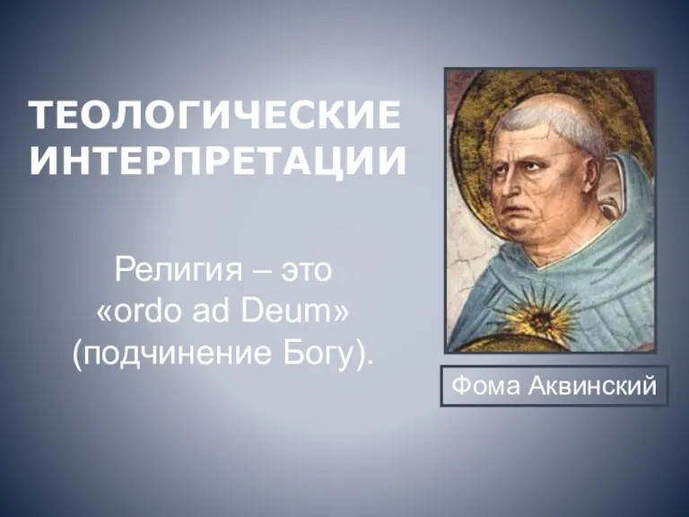 Фома Аквинский Религия – это «ordo ad Deum» (подчинение Богу). ТЕОЛОГИЧЕСКИЕ ИНТЕРПРЕТАЦИИ