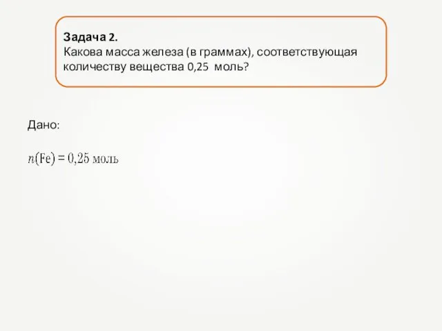 Задача 2. Какова масса железа (в граммах), соответствующая количеству вещества 0,25 моль? Дано: