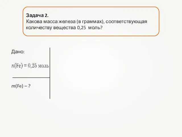 Задача 2. Какова масса железа (в граммах), соответствующая количеству вещества 0,25 моль? Дано: m(Fe) – ?