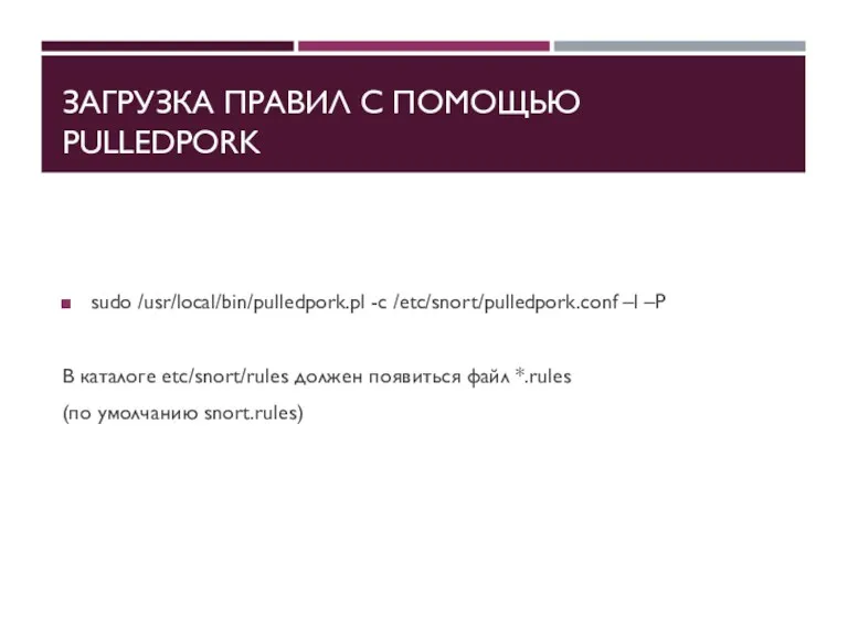 ЗАГРУЗКА ПРАВИЛ С ПОМОЩЬЮ PULLEDPORK sudo /usr/local/bin/pulledpork.pl -c /etc/snort/pulledpork.conf –l