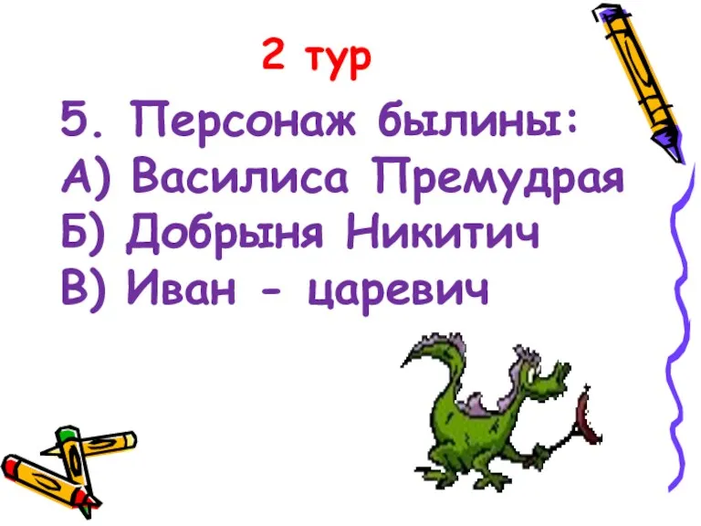 2 тур 5. Персонаж былины: А) Василиса Премудрая Б) Добрыня Никитич В) Иван - царевич