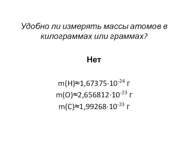 Удобно ли измерять массы атомов в килограммах или граммах? Нет m(H)≈1,67375∙10-24 г m(O)≈2,656812∙10-23 г m(C)≈1,99268∙10-23 г