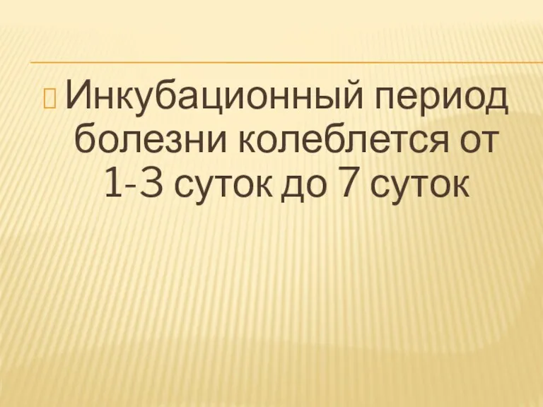 Инкубационный период болезни колеблется от 1-3 суток до 7 суток