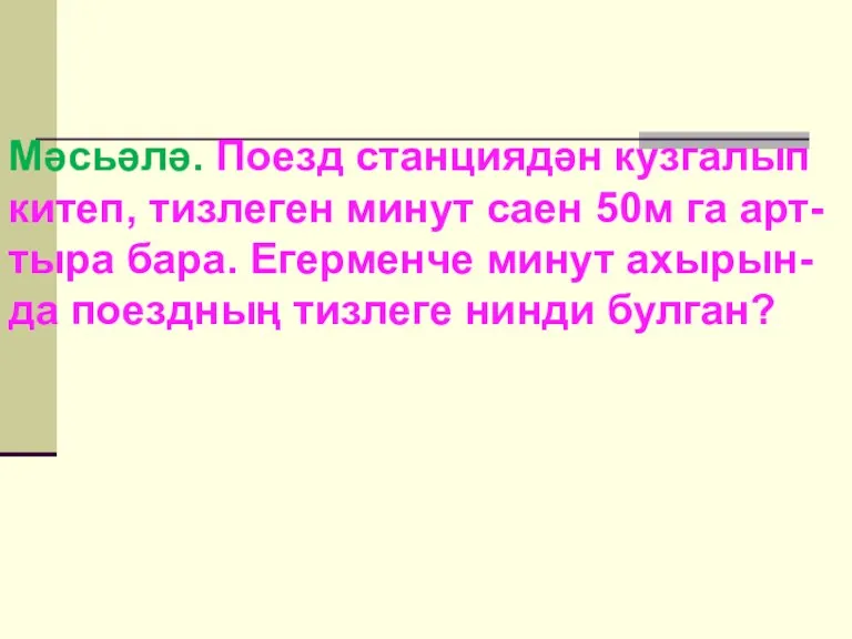 Мәсьәлә. Поезд станциядән кузгалып китеп, тизлеген минут саен 50м га