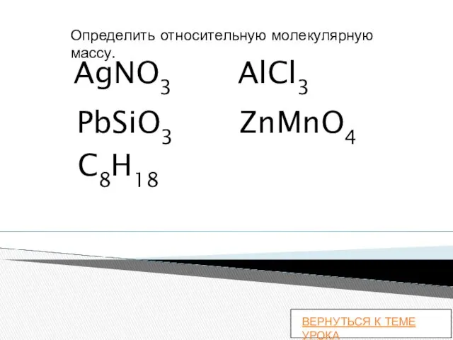 Определить относительную молекулярную массу. PbSiO3 AlCl3 AgNO3 ZnMnO4 C8H18 ВЕРНУТЬСЯ К ТЕМЕ УРОКА