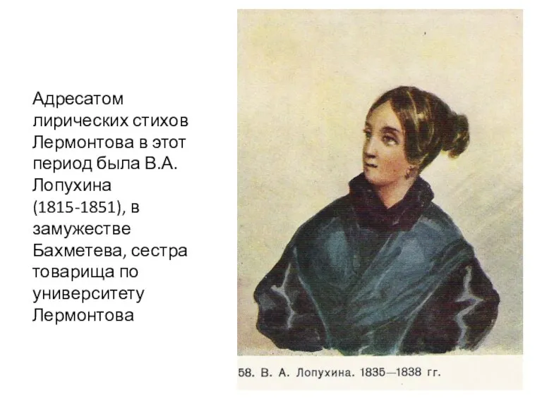 Адресатом лирических стихов Лермонтова в этот период была В.А.Лопухина (1815-1851), в замужестве Бахметева,