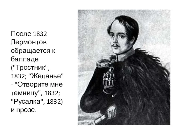 После 1832 Лермонтов обращается к балладе ("Тростник", 1832; "Желанье" - "Отворите мне темницу",