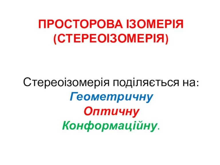 ПРОСТОРОВА ІЗОМЕРІЯ (СТЕРЕОІЗОМЕРІЯ) Стереоізомерія поділяється на: Геометричну Оптичну Конформаційну.