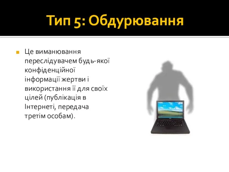 Тип 5: Обдурювання Це виманювання переслідувачем будь-якої конфіденційної інформації жертви