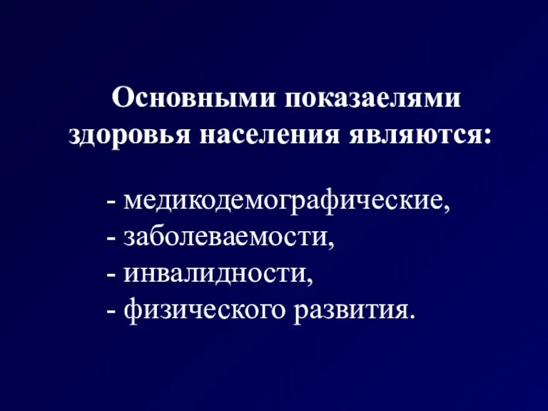 Основными показаелями здоровья населения являются: - медикодемографические, - заболеваемости, - инвалидности, - физического развития.