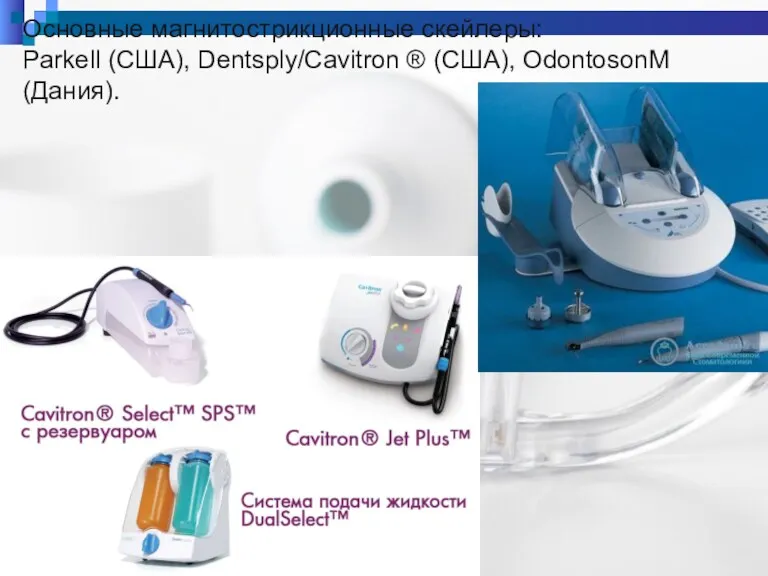 Основные магнитострикционные скейлеры: Parkell (США), Dentsply/Cavitron ® (США), OdontosonM (Дания).