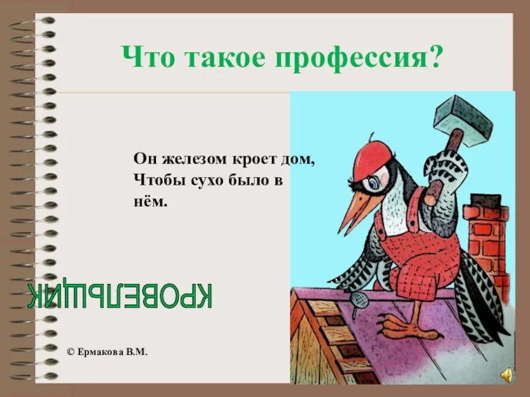 Он железом кроет дом, Чтобы сухо было в нём. КРОВЕЛЬЩИК © Ермакова В.М. Что такое профессия?