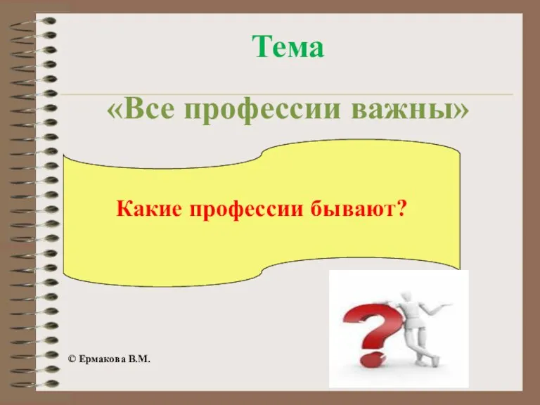 Тема «Все профессии важны» Какие профессии бывают? © Ермакова В.М.