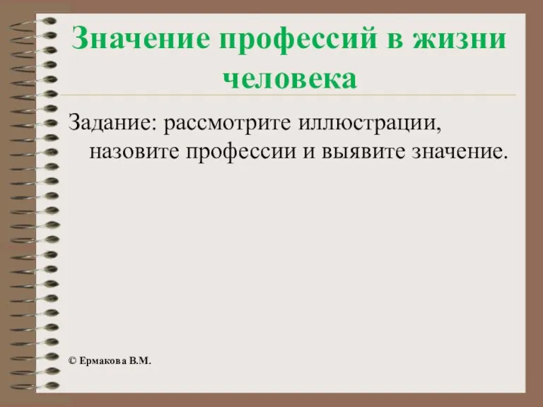 Значение профессий в жизни человека Задание: рассмотрите иллюстрации, назовите профессии и выявите значение. © Ермакова В.М.