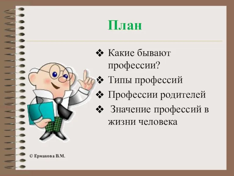 План Какие бывают профессии? Типы профессий Профессии родителей Значение профессий в жизни человека © Ермакова В.М.