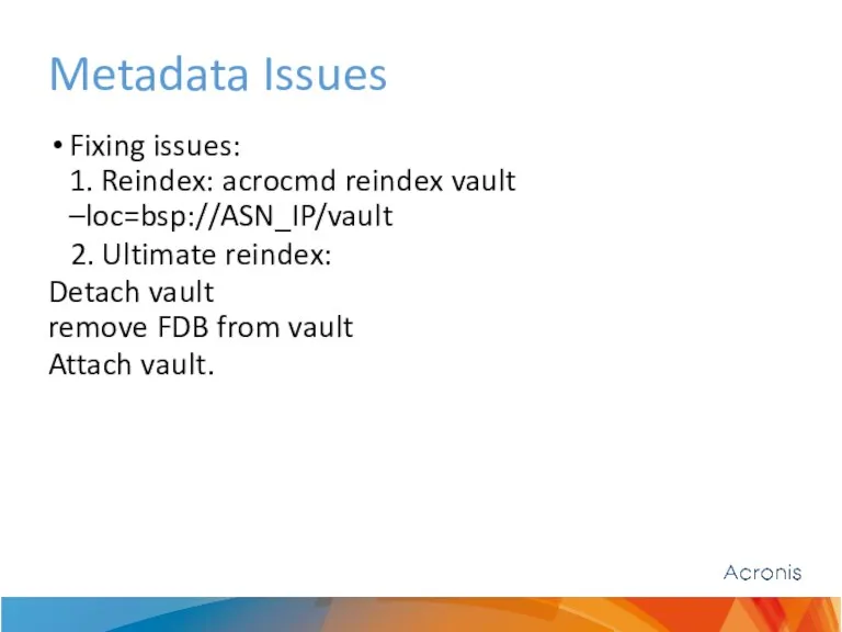 Metadata Issues Fixing issues: 1. Reindex: acrocmd reindex vault –loc=bsp://ASN_IP/vault