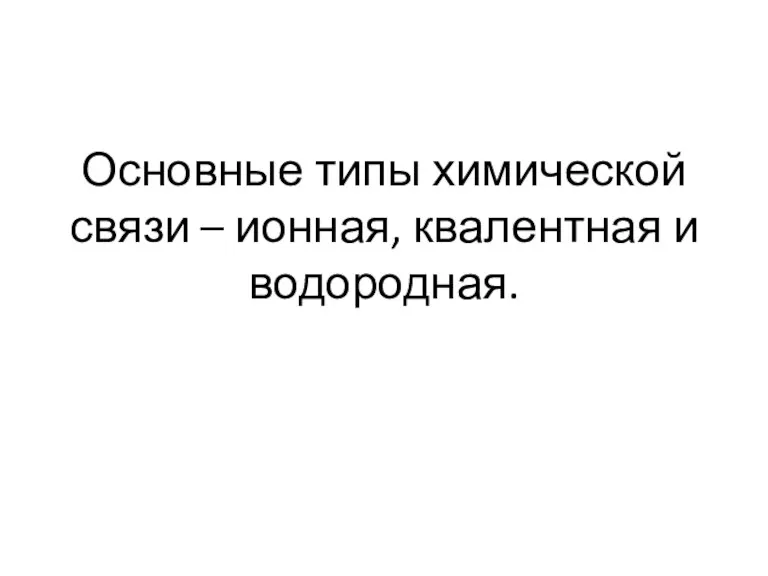 Основные типы химической связи – ионная, квалентная и водородная.