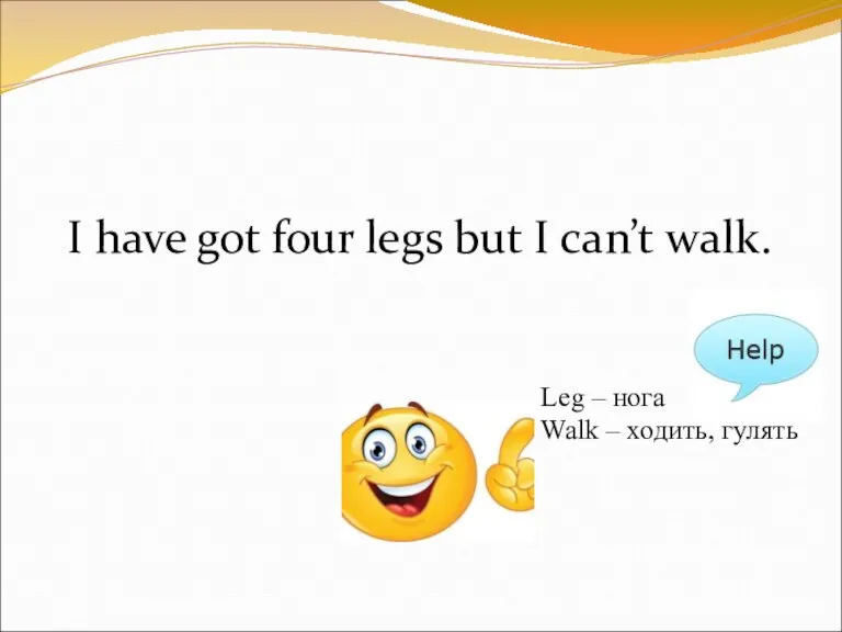 I have got four legs but I can’t walk. Leg – нога Walk – ходить, гулять