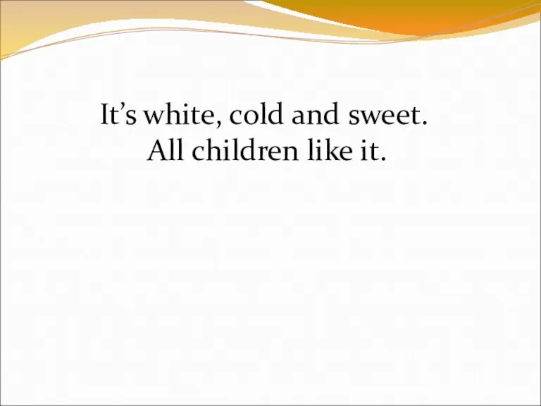 It’s white, cold and sweet. All children like it.