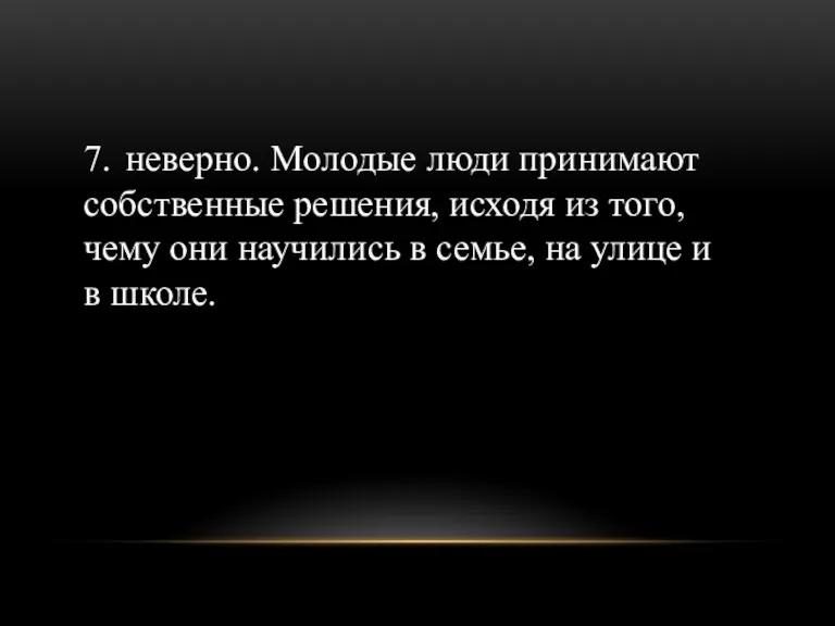 7. неверно. Молодые люди принимают собственные решения, исходя из того,