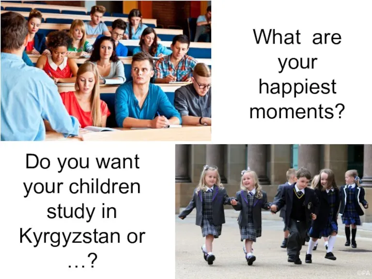What are your happiest moments? Do you want your children study in Kyrgyzstan or …?