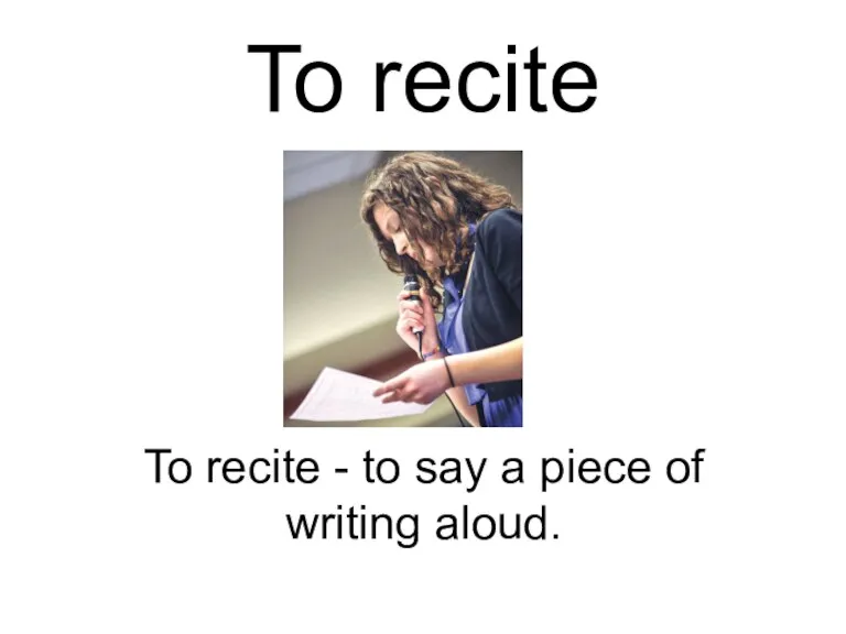 To recite To recite - to say a piece of writing aloud.