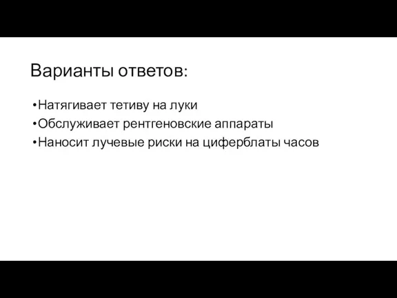 Варианты ответов: Натягивает тетиву на луки Обслуживает рентгеновские аппараты Наносит лучевые риски на циферблаты часов