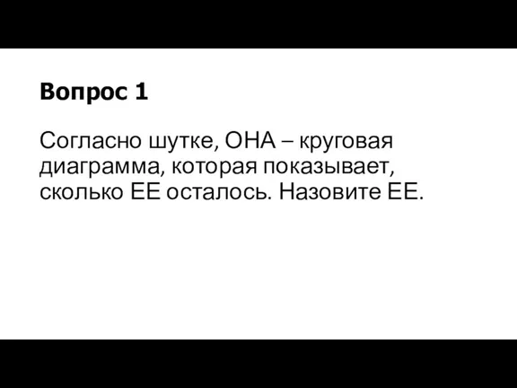 Вопрос 1 Согласно шутке, ОНА – круговая диаграмма, которая показывает, сколько ЕЕ осталось. Назовите ЕЕ.