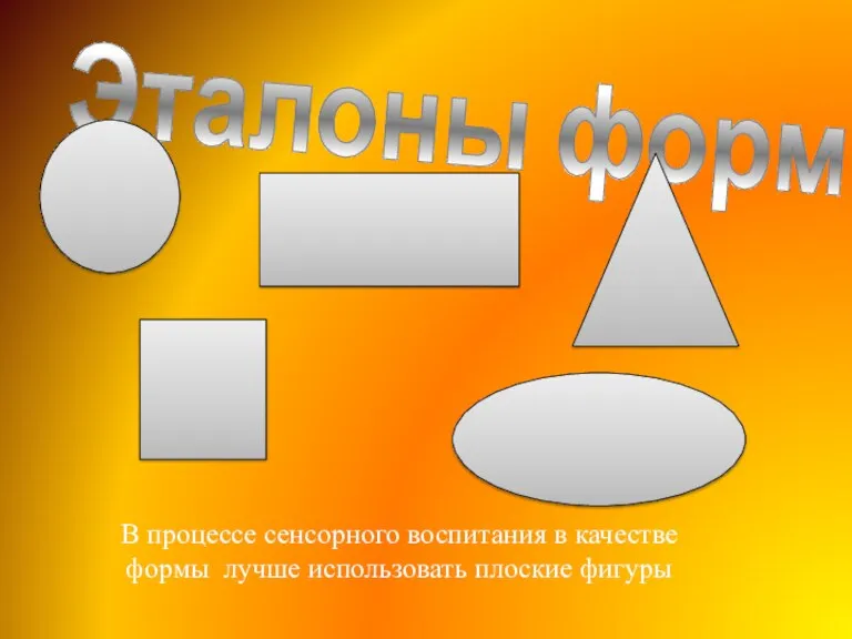 Эталоны формы В процессе сенсорного воспитания в качестве формы лучше использовать плоские фигуры