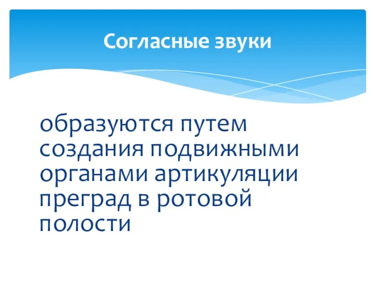 образуются путем создания подвижными органами артикуляции преград в ротовой полости Согласные звуки