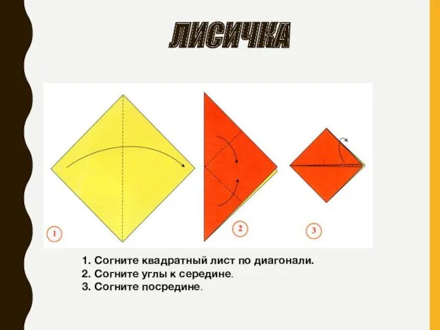 ЛИСИЧКА 1. Согните квадратный лист по диагонали. 2. Согните углы к середине. 3. Согните посредине.