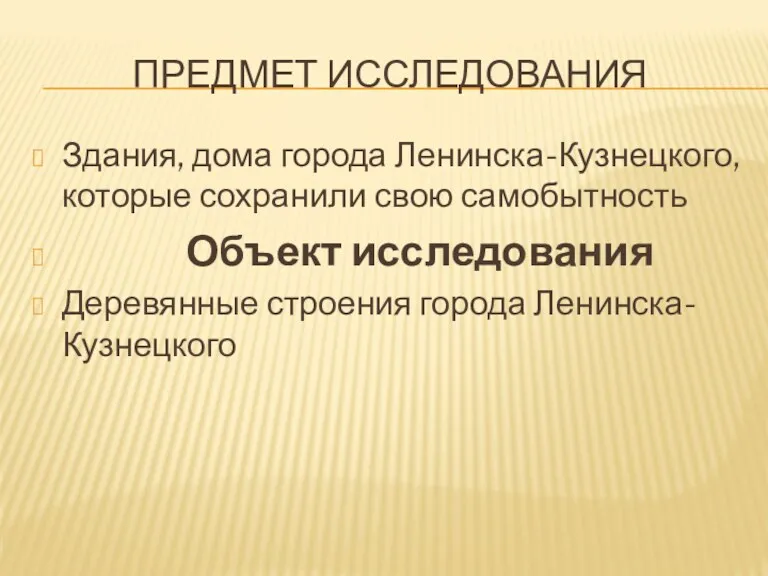 ПРЕДМЕТ ИССЛЕДОВАНИЯ Здания, дома города Ленинска-Кузнецкого, которые сохранили свою самобытность Объект исследования Деревянные строения города Ленинска-Кузнецкого