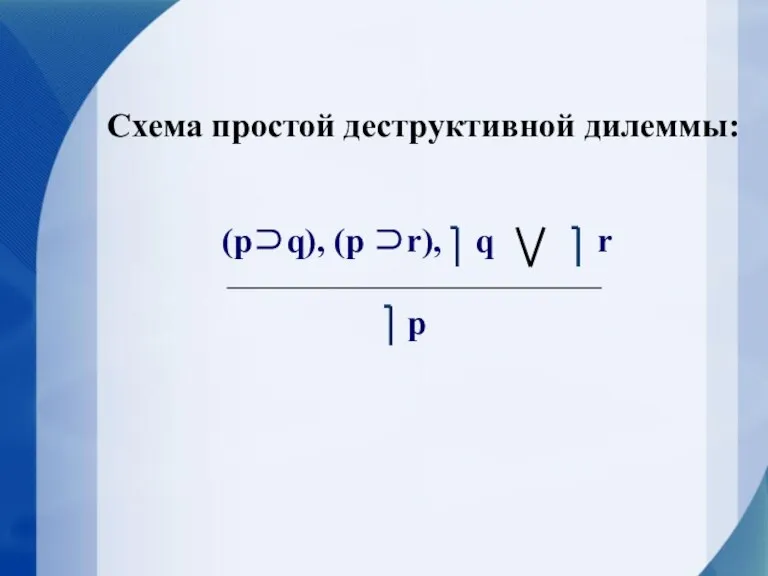 Схема простой деструктивной дилеммы: (p⊃q), (p ⊃r), q r p