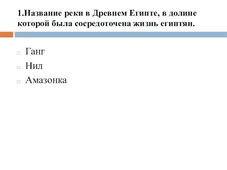 1.Название реки в Древнем Египте, в долине которой была сосредоточена жизнь египтян. Ганг Нил Амазонка