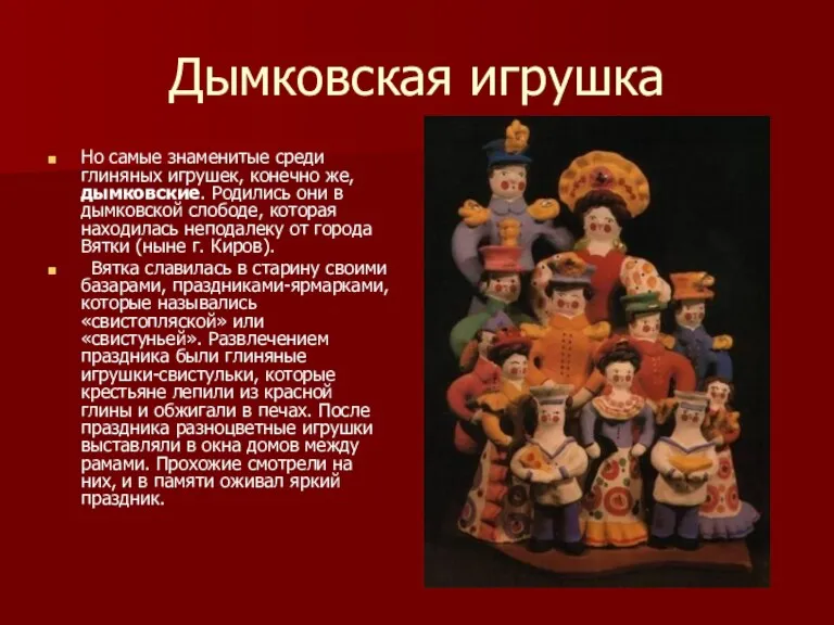 Дымковская игрушка Но самые знаменитые среди глиняных игрушек, конечно же, дымковские. Родились они