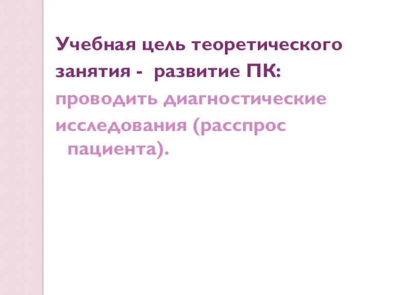 Учебная цель теоретического занятия - развитие ПК: проводить диагностические исследования (расспрос пациента).