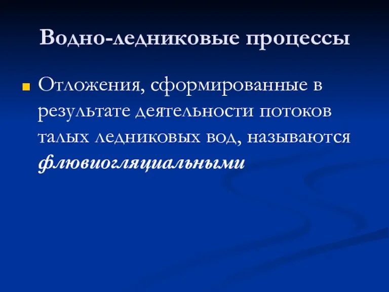 Водно-ледниковые процессы Отложения, сформированные в результате деятельности потоков талых ледниковых вод, называются флювиогляциальными