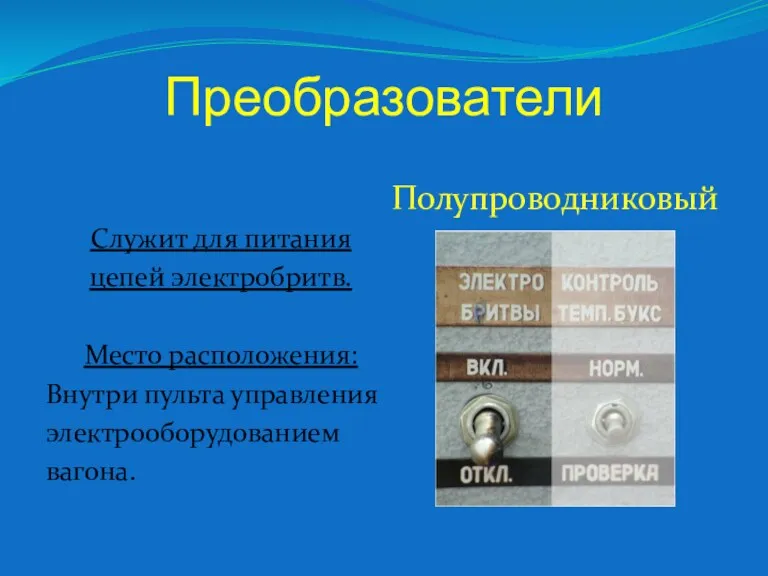 Преобразователи Служит для питания цепей электробритв. Место расположения: Внутри пульта управления электрооборудованием вагона. Полупроводниковый