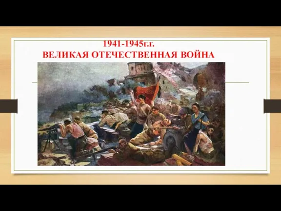 1941-1945г.г. ВЕЛИКАЯ ОТЕЧЕСТВЕННАЯ ВОЙНА